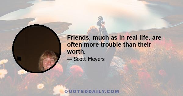 Friends, much as in real life, are often more trouble than their worth.