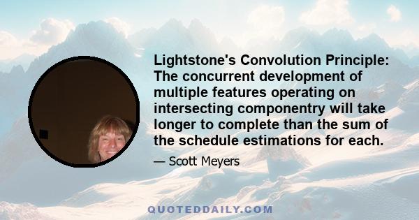 Lightstone's Convolution Principle: The concurrent development of multiple features operating on intersecting componentry will take longer to complete than the sum of the schedule estimations for each.