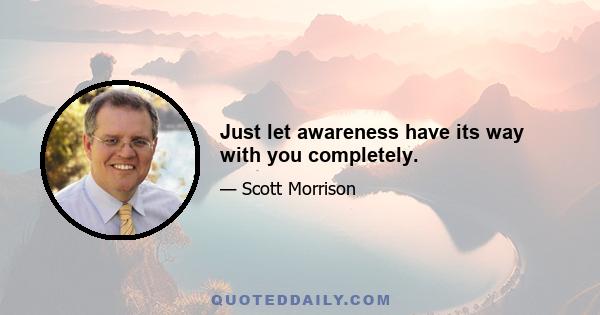 Just let awareness have its way with you completely.