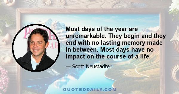 Most days of the year are unremarkable. They begin and they end with no lasting memory made in between. Most days have no impact on the course of a life.