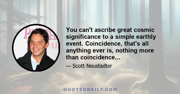 You can't ascribe great cosmic significance to a simple earthly event. Coincidence, that's all anything ever is, nothing more than coincidence...