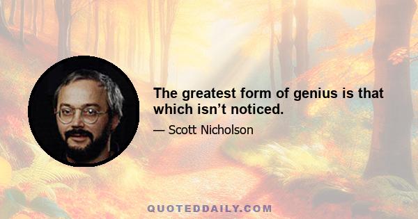 The greatest form of genius is that which isn’t noticed.