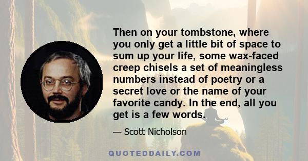 Then on your tombstone, where you only get a little bit of space to sum up your life, some wax-faced creep chisels a set of meaningless numbers instead of poetry or a secret love or the name of your favorite candy. In