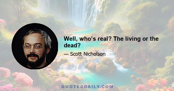 Well, who’s real? The living or the dead?