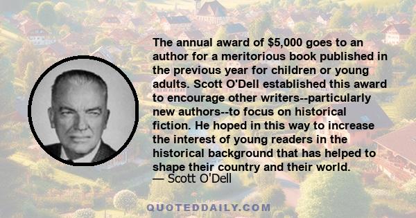 The annual award of $5,000 goes to an author for a meritorious book published in the previous year for children or young adults. Scott O'Dell established this award to encourage other writers--particularly new