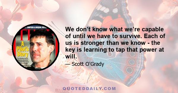 We don’t know what we’re capable of until we have to survive. Each of us is stronger than we know - the key is learning to tap that power at will.