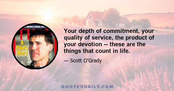 Your depth of commitment, your quality of service, the product of your devotion -- these are the things that count in life.