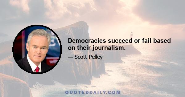 Democracies succeed or fail based on their journalism.