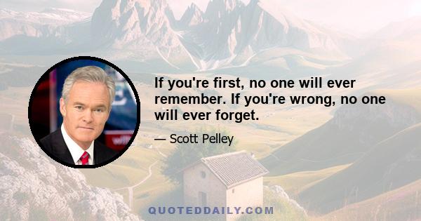 If you're first, no one will ever remember. If you're wrong, no one will ever forget.