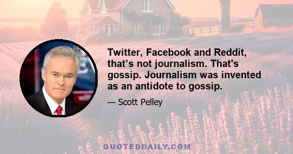 Twitter, Facebook and Reddit, that’s not journalism. That's gossip. Journalism was invented as an antidote to gossip.