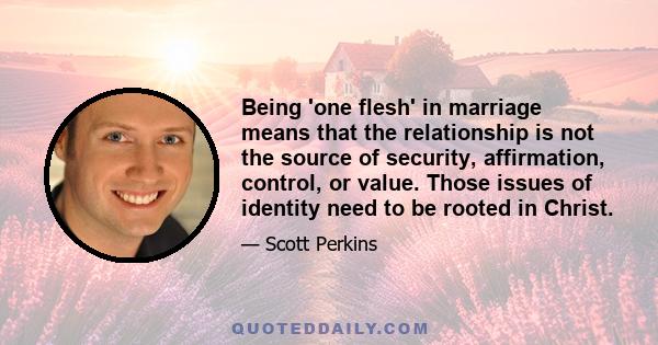 Being 'one flesh' in marriage means that the relationship is not the source of security, affirmation, control, or value. Those issues of identity need to be rooted in Christ.