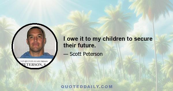 I owe it to my children to secure their future.