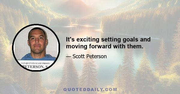 It's exciting setting goals and moving forward with them.