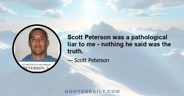 Scott Peterson was a pathological liar to me - nothing he said was the truth.