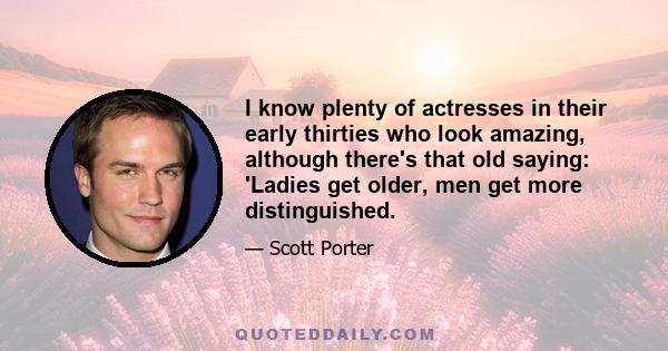 I know plenty of actresses in their early thirties who look amazing, although there's that old saying: 'Ladies get older, men get more distinguished.