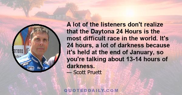 A lot of the listeners don't realize that the Daytona 24 Hours is the most difficult race in the world. It's 24 hours, a lot of darkness because it's held at the end of January, so you're talking about 13-14 hours of