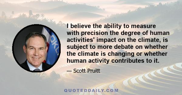 I believe the ability to measure with precision the degree of human activities' impact on the climate, is subject to more debate on whether the climate is changing or whether human activity contributes to it.