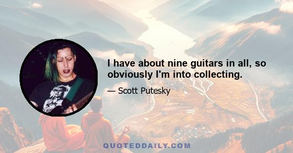 I have about nine guitars in all, so obviously I'm into collecting.