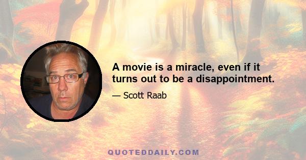 A movie is a miracle, even if it turns out to be a disappointment.