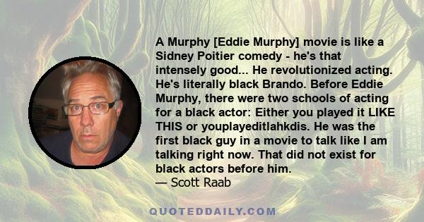 A Murphy [Eddie Murphy] movie is like a Sidney Poitier comedy - he's that intensely good... He revolutionized acting. He's literally black Brando. Before Eddie Murphy, there were two schools of acting for a black actor: 