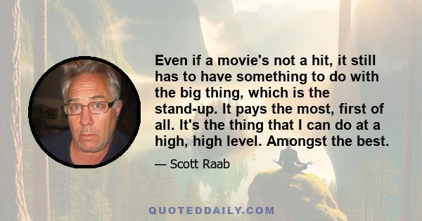 Even if a movie's not a hit, it still has to have something to do with the big thing, which is the stand-up. It pays the most, first of all. It's the thing that I can do at a high, high level. Amongst the best.