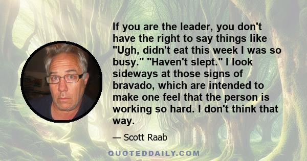 If you are the leader, you don't have the right to say things like Ugh, didn't eat this week I was so busy. Haven't slept. I look sideways at those signs of bravado, which are intended to make one feel that the person