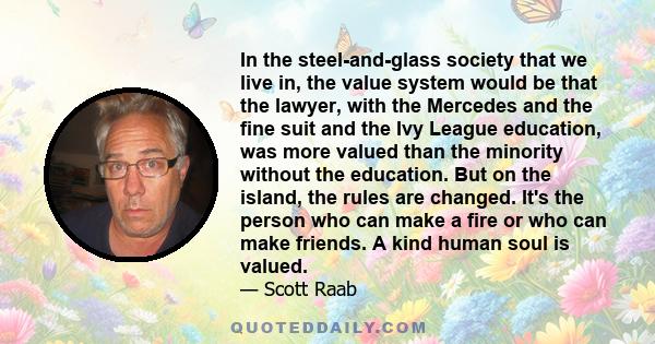 In the steel-and-glass society that we live in, the value system would be that the lawyer, with the Mercedes and the fine suit and the Ivy League education, was more valued than the minority without the education. But