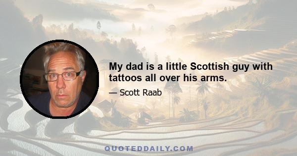 My dad is a little Scottish guy with tattoos all over his arms.