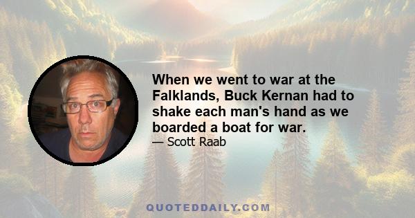 When we went to war at the Falklands, Buck Kernan had to shake each man's hand as we boarded a boat for war.