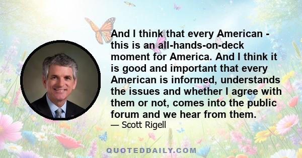 And I think that every American - this is an all-hands-on-deck moment for America. And I think it is good and important that every American is informed, understands the issues and whether I agree with them or not, comes 