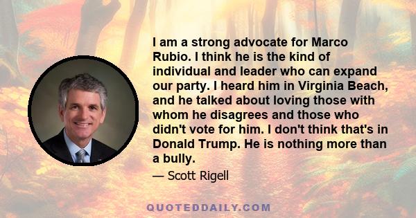 I am a strong advocate for Marco Rubio. I think he is the kind of individual and leader who can expand our party. I heard him in Virginia Beach, and he talked about loving those with whom he disagrees and those who