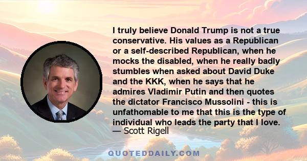 I truly believe Donald Trump is not a true conservative. His values as a Republican or a self-described Republican, when he mocks the disabled, when he really badly stumbles when asked about David Duke and the KKK, when 