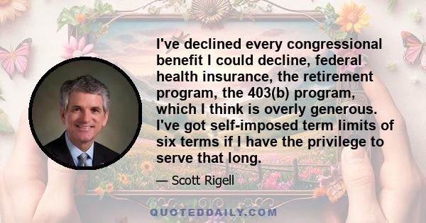 I've declined every congressional benefit I could decline, federal health insurance, the retirement program, the 403(b) program, which I think is overly generous. I've got self-imposed term limits of six terms if I have 