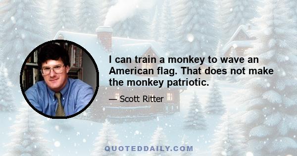 I can train a monkey to wave an American flag. That does not make the monkey patriotic.