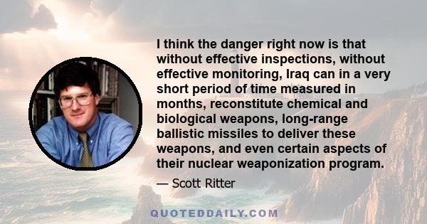 I think the danger right now is that without effective inspections, without effective monitoring, Iraq can in a very short period of time measured in months, reconstitute chemical and biological weapons, long-range