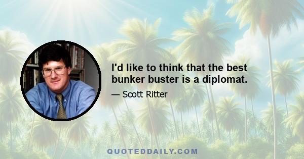 I'd like to think that the best bunker buster is a diplomat.