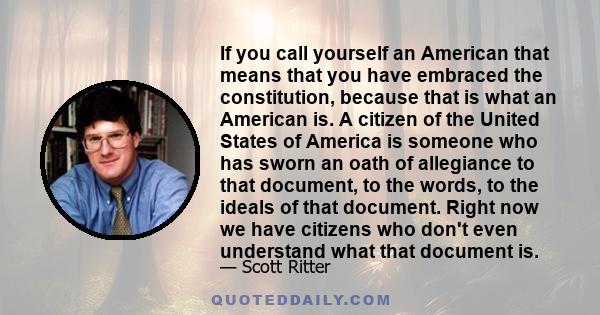 If you call yourself an American that means that you have embraced the constitution, because that is what an American is. A citizen of the United States of America is someone who has sworn an oath of allegiance to that