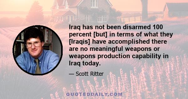 Iraq has not been disarmed 100 percent [but] in terms of what they [Iraqis] have accomplished there are no meaningful weapons or weapons production capability in Iraq today.