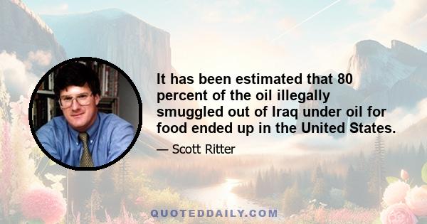 It has been estimated that 80 percent of the oil illegally smuggled out of Iraq under oil for food ended up in the United States.