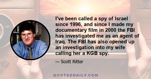 I've been called a spy of Israel since 1996, and since I made my documentary film in 2000 the FBI has investigated me as an agent of Iraq. The FBI has also opened up an investigation into my wife calling her a KGB spy.