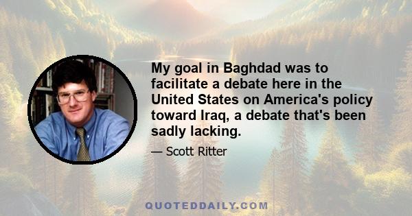 My goal in Baghdad was to facilitate a debate here in the United States on America's policy toward Iraq, a debate that's been sadly lacking.