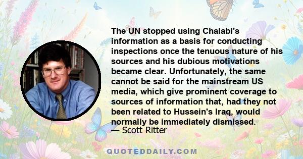 The UN stopped using Chalabi's information as a basis for conducting inspections once the tenuous nature of his sources and his dubious motivations became clear. Unfortunately, the same cannot be said for the mainstream 