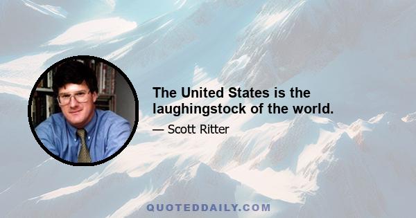 The United States is the laughingstock of the world.