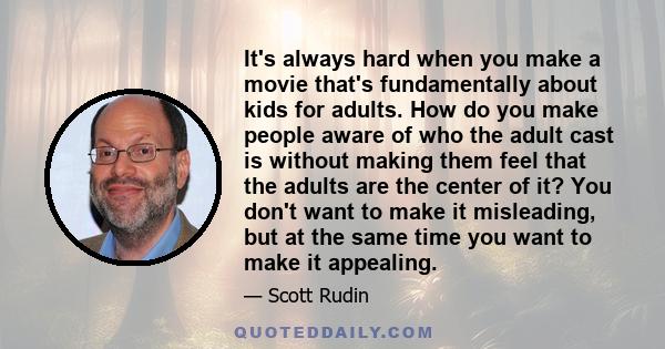 It's always hard when you make a movie that's fundamentally about kids for adults. How do you make people aware of who the adult cast is without making them feel that the adults are the center of it? You don't want to