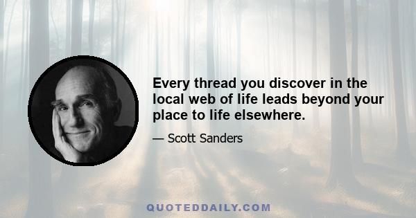 Every thread you discover in the local web of life leads beyond your place to life elsewhere.