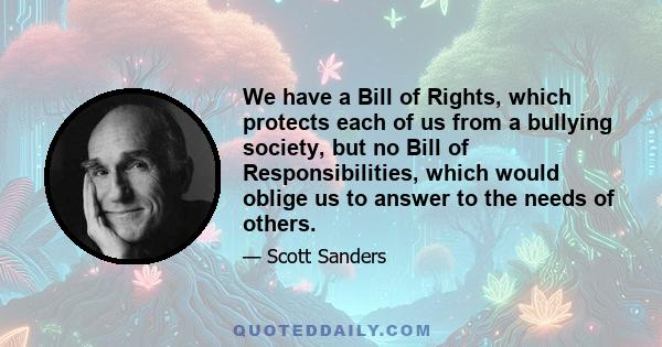 We have a Bill of Rights, which protects each of us from a bullying society, but no Bill of Responsibilities, which would oblige us to answer to the needs of others.