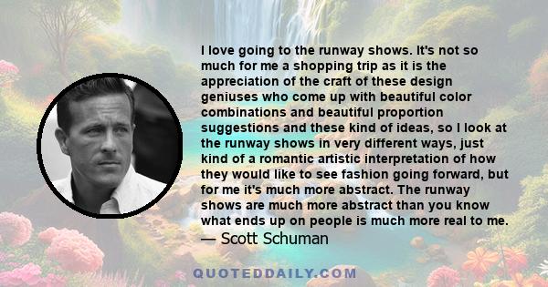 I love going to the runway shows. It's not so much for me a shopping trip as it is the appreciation of the craft of these design geniuses who come up with beautiful color combinations and beautiful proportion