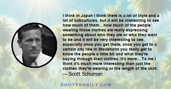 I think in Japan I think there is a lot of style and a lot of subcultures, but it will be interesting to see how much of them... how much of the people wearing those clothes are really expressing something about who