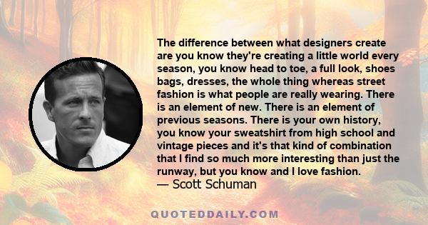 The difference between what designers create are you know they're creating a little world every season, you know head to toe, a full look, shoes bags, dresses, the whole thing whereas street fashion is what people are