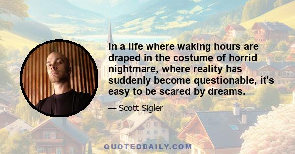 In a life where waking hours are draped in the costume of horrid nightmare, where reality has suddenly become questionable, it's easy to be scared by dreams.